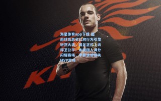 海星体育app下载-越南球员恶劣红牌行为引发轩然大波，国足正式上诉捍卫公平；本场四人满分闪耀赛场，李昊遗憾错失MVP奖项