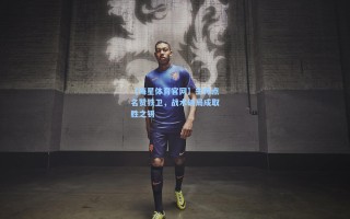 【海星体育官网】主帅点名赞铁卫，战术破局成取胜之钥