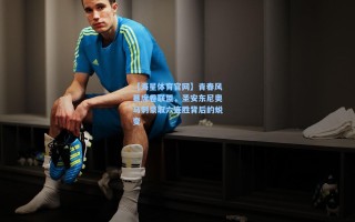 【海星体育官网】青春风暴席卷联盟，圣安东尼奥马刺豪取六连胜背后的蜕变