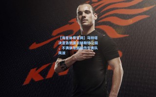 【海星体育官网】马特塔决意告别塞尔赫斯特公园，不满俱乐部操作引离队风波