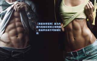【海星体育官网】皇马内部力挺维尼修斯立场明确，自由转会成不可触碰红线