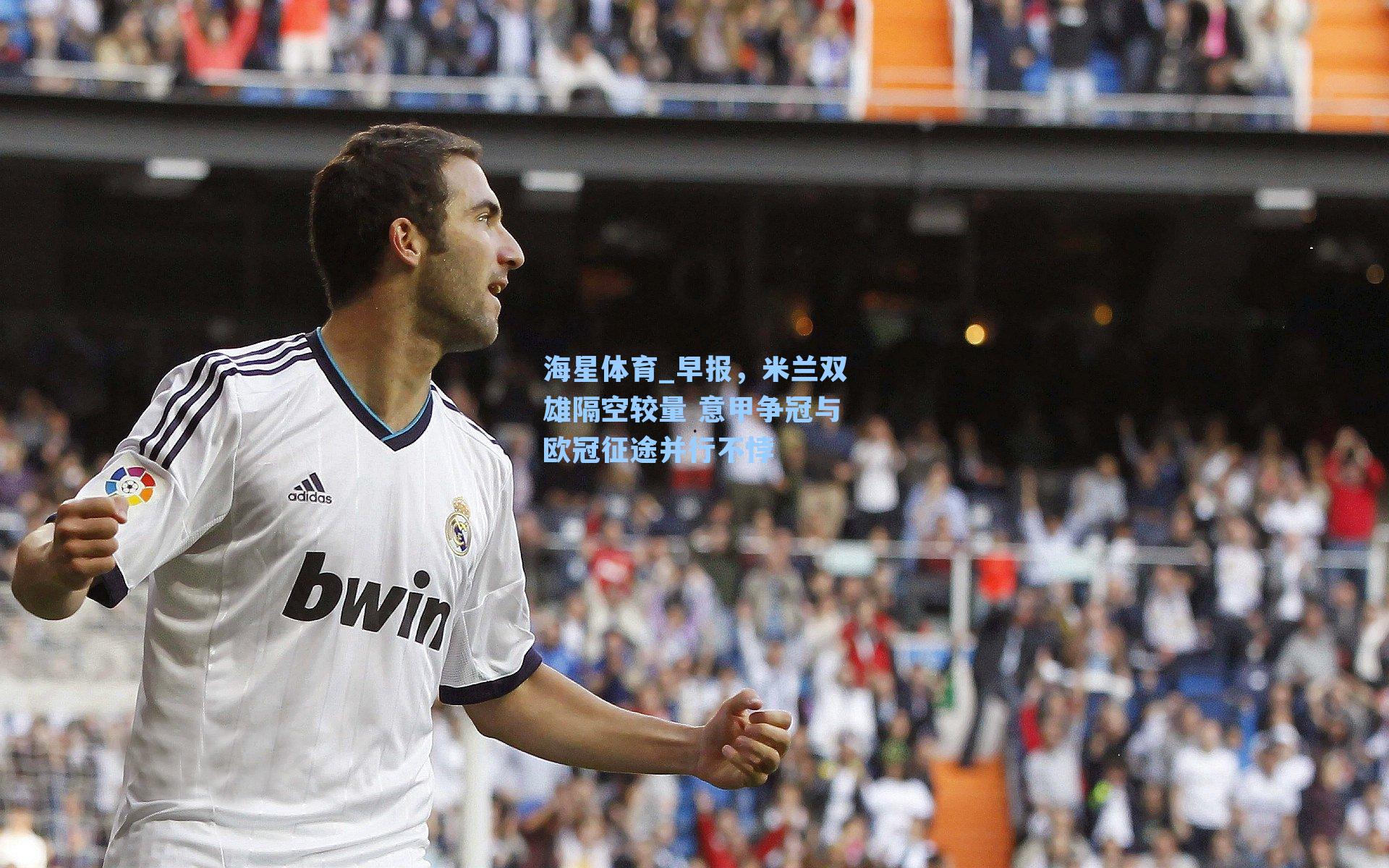 海星体育_早报，米兰双雄隔空较量 意甲争冠与欧冠征途并行不悖-第2张图片-海星体育-全球体育赛事直播与实时比分平台