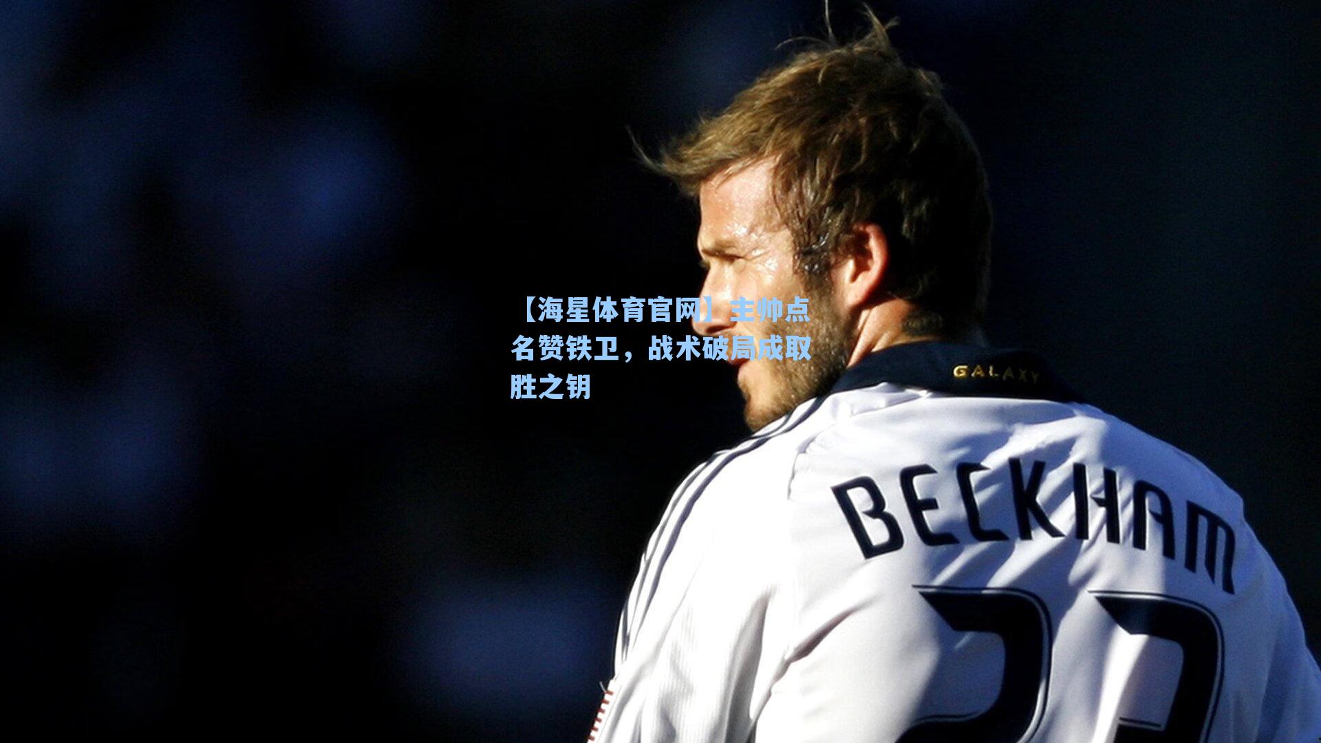 【海星体育官网】主帅点名赞铁卫，战术破局成取胜之钥-第3张图片-海星体育-全球体育赛事直播与实时比分平台