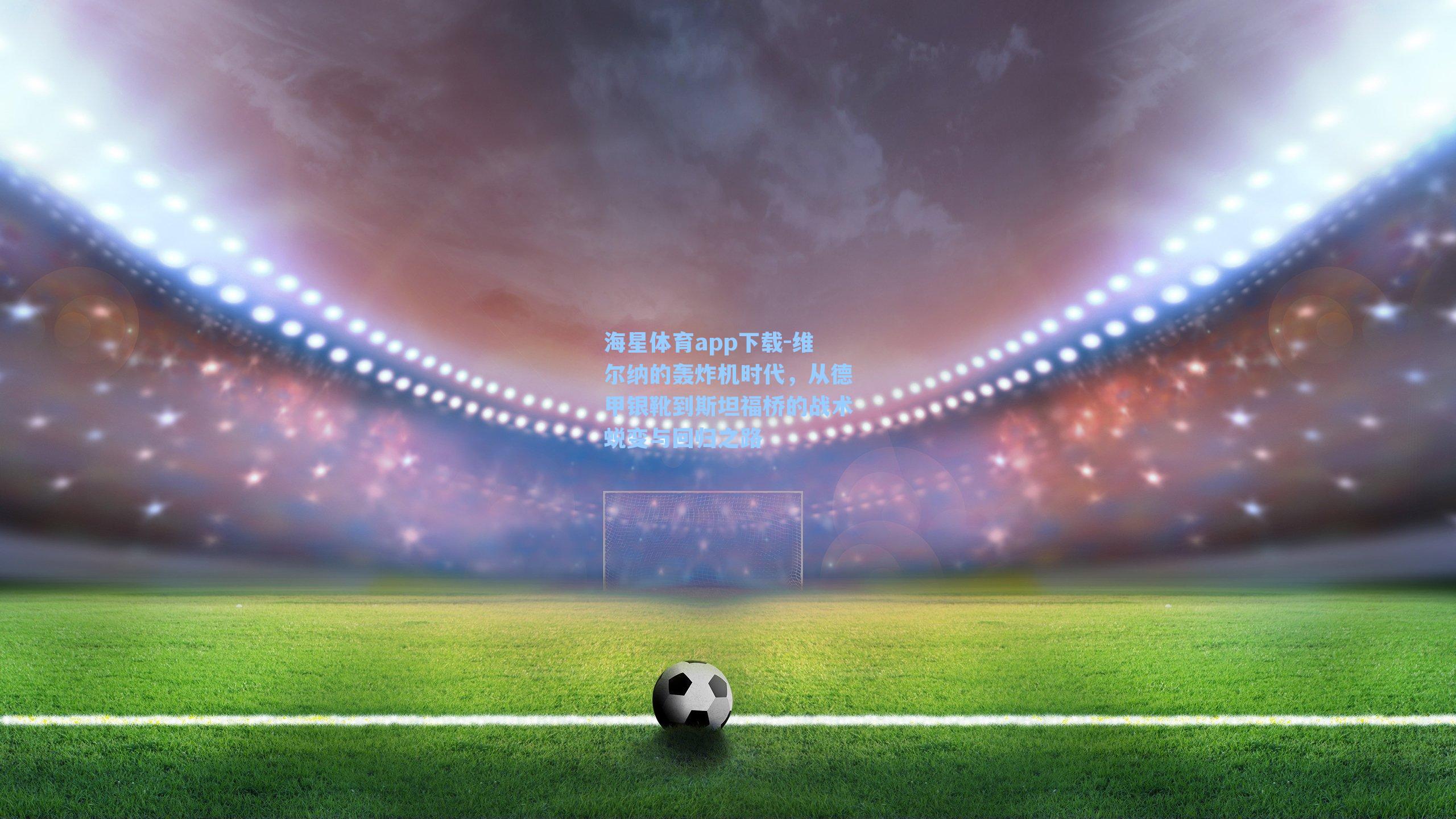 海星体育app下载-维尔纳的轰炸机时代，从德甲银靴到斯坦福桥的战术蜕变与回归之路-第2张图片-海星体育-全球体育赛事直播与实时比分平台