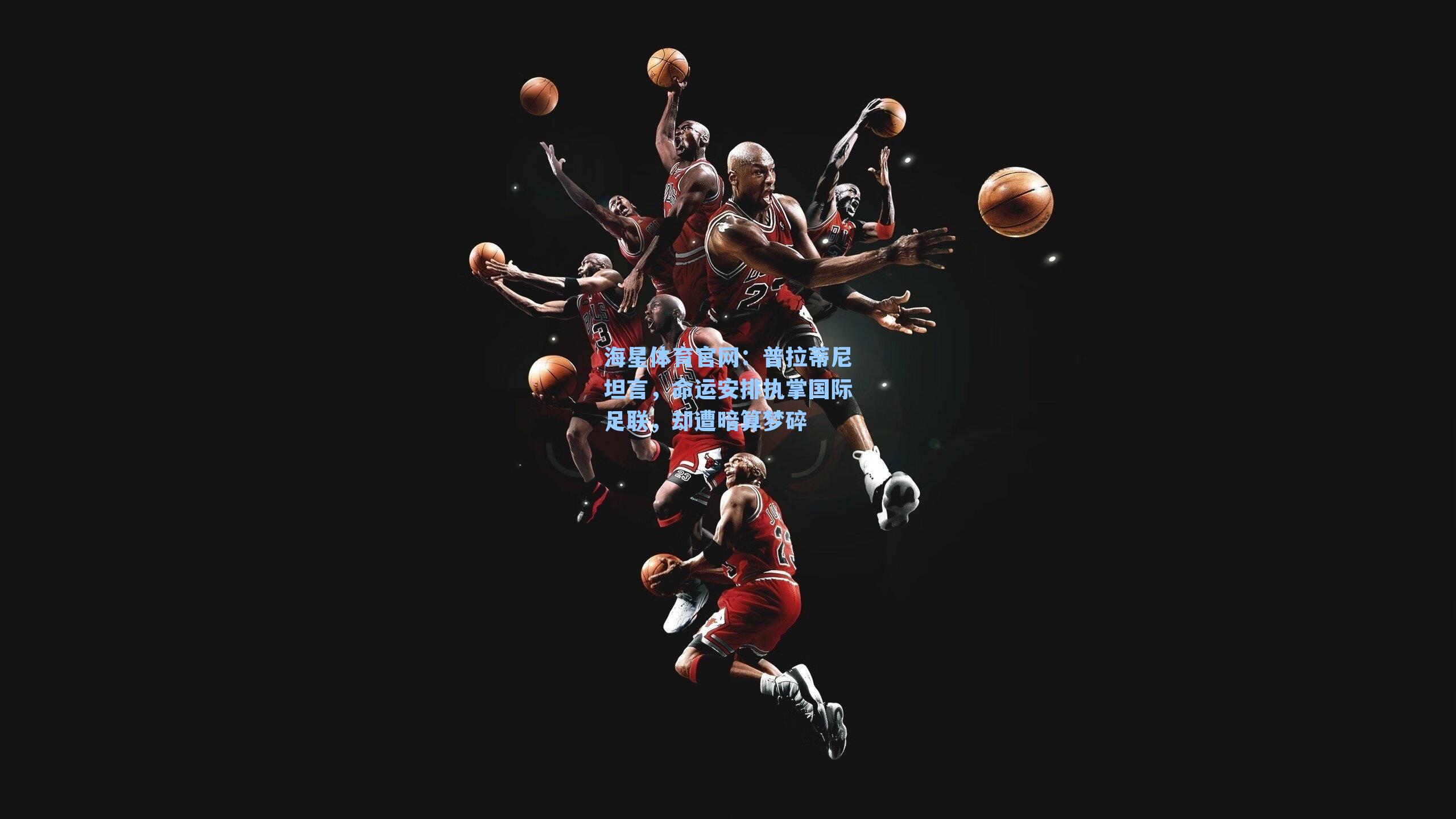 海星体育官网：普拉蒂尼坦言，命运安排执掌国际足联，却遭暗算梦碎-第3张图片-海星体育-全球体育赛事直播与实时比分平台