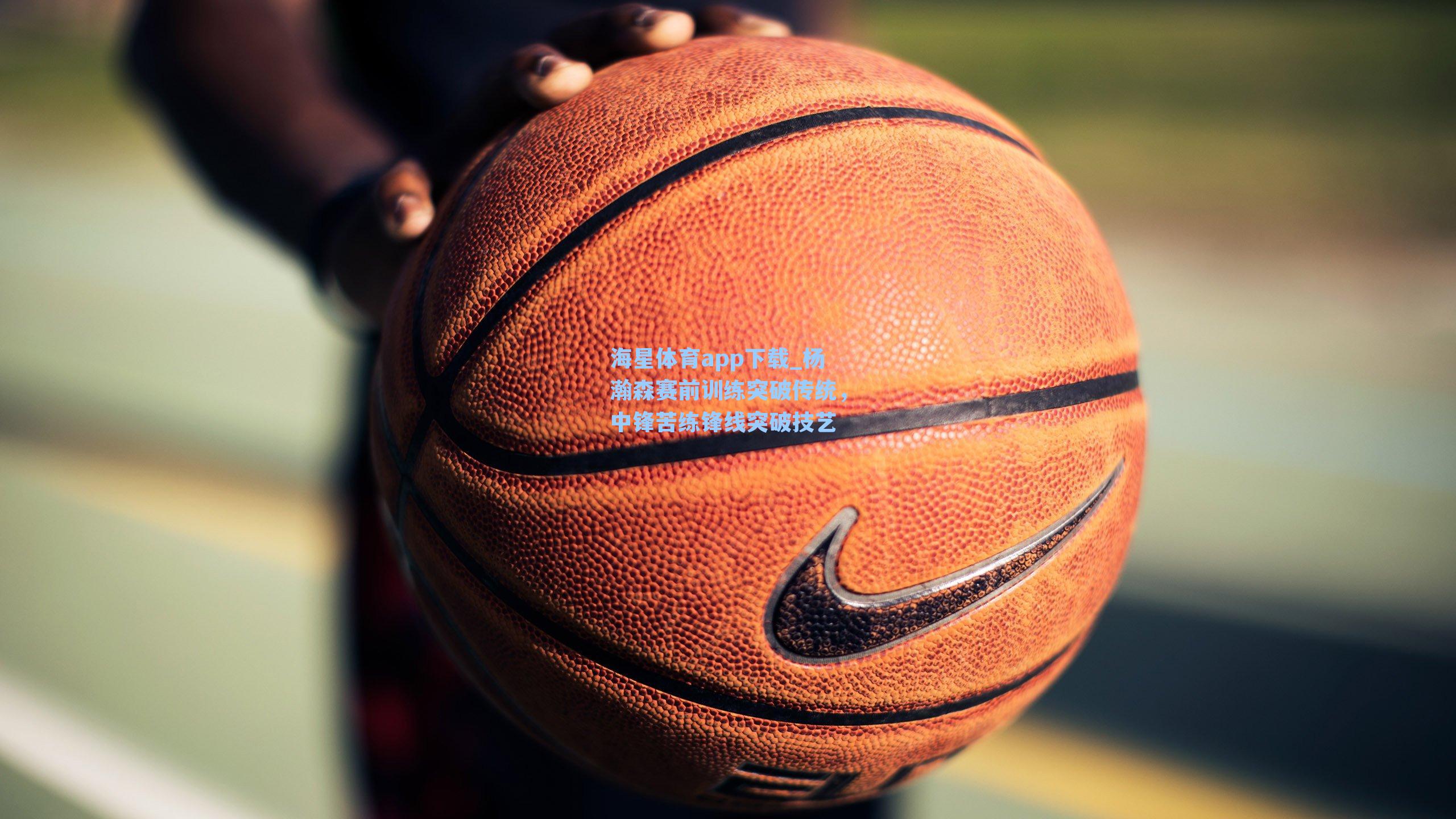 海星体育app下载_杨瀚森赛前训练突破传统，中锋苦练锋线突破技艺-第2张图片-海星体育-全球体育赛事直播与实时比分平台