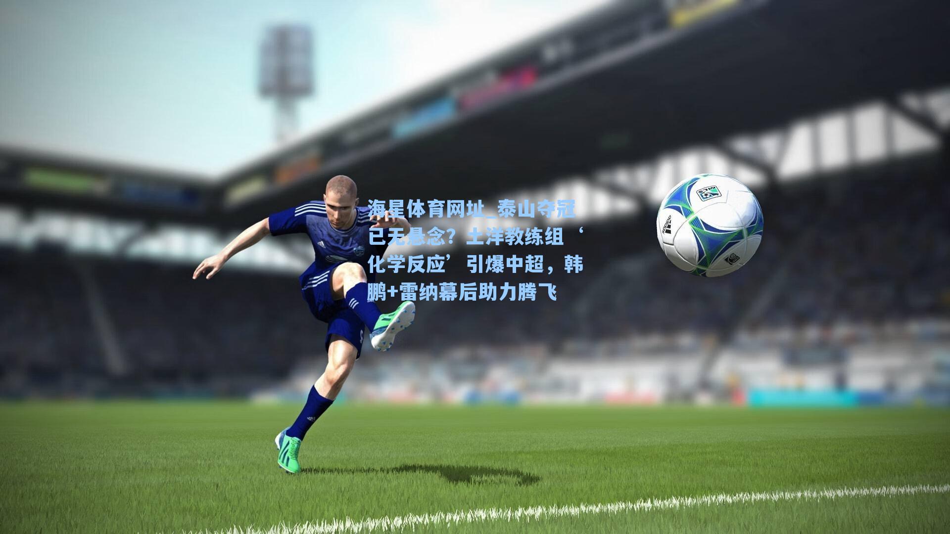 海星体育网址_泰山夺冠已无悬念？土洋教练组‘化学反应’引爆中超，韩鹏+雷纳幕后助力腾飞-第2张图片-海星体育-全球体育赛事直播与实时比分平台