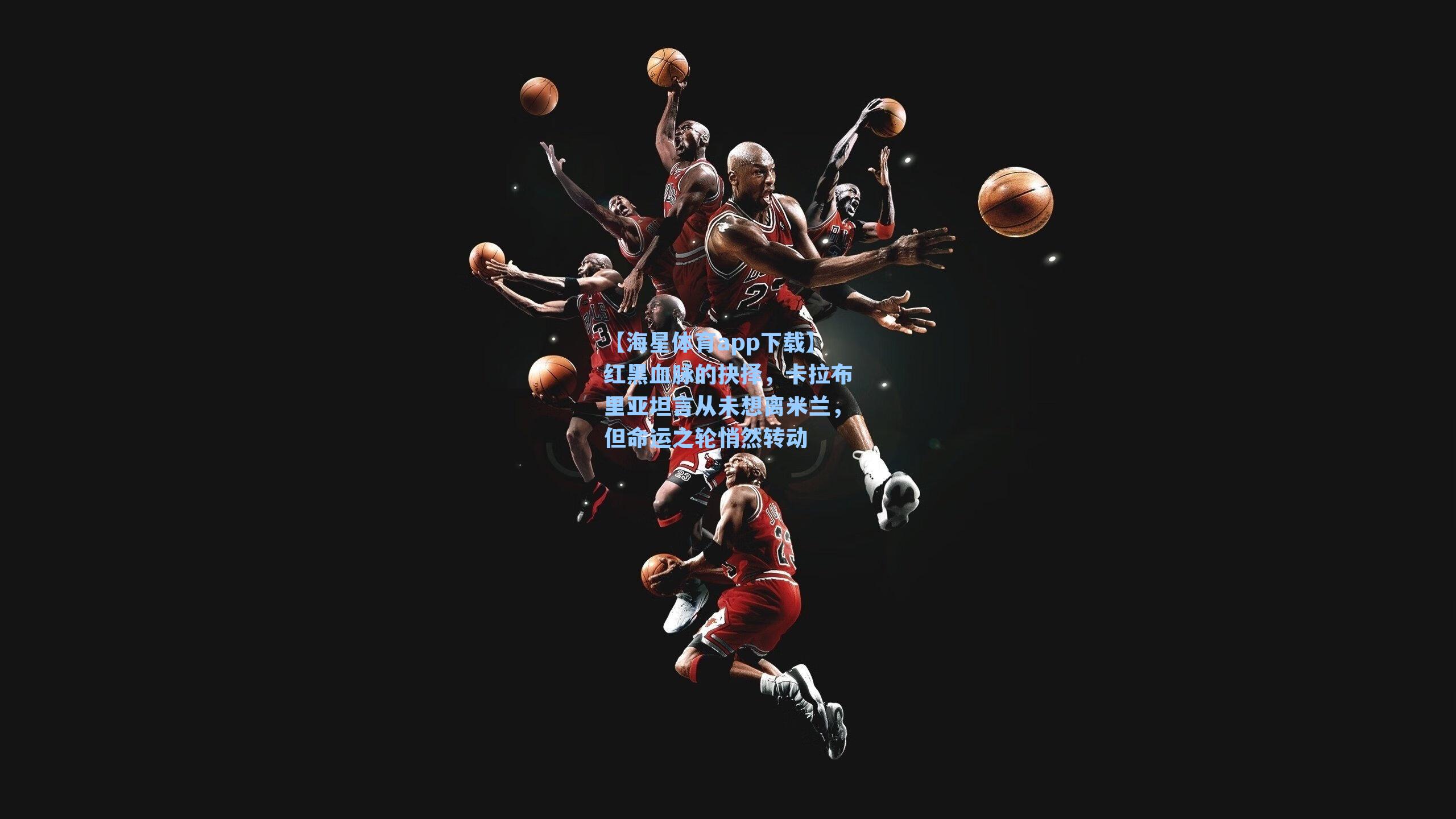 【海星体育app下载】红黑血脉的抉择，卡拉布里亚坦言从未想离米兰，但命运之轮悄然转动-第1张图片-海星体育-全球体育赛事直播与实时比分平台