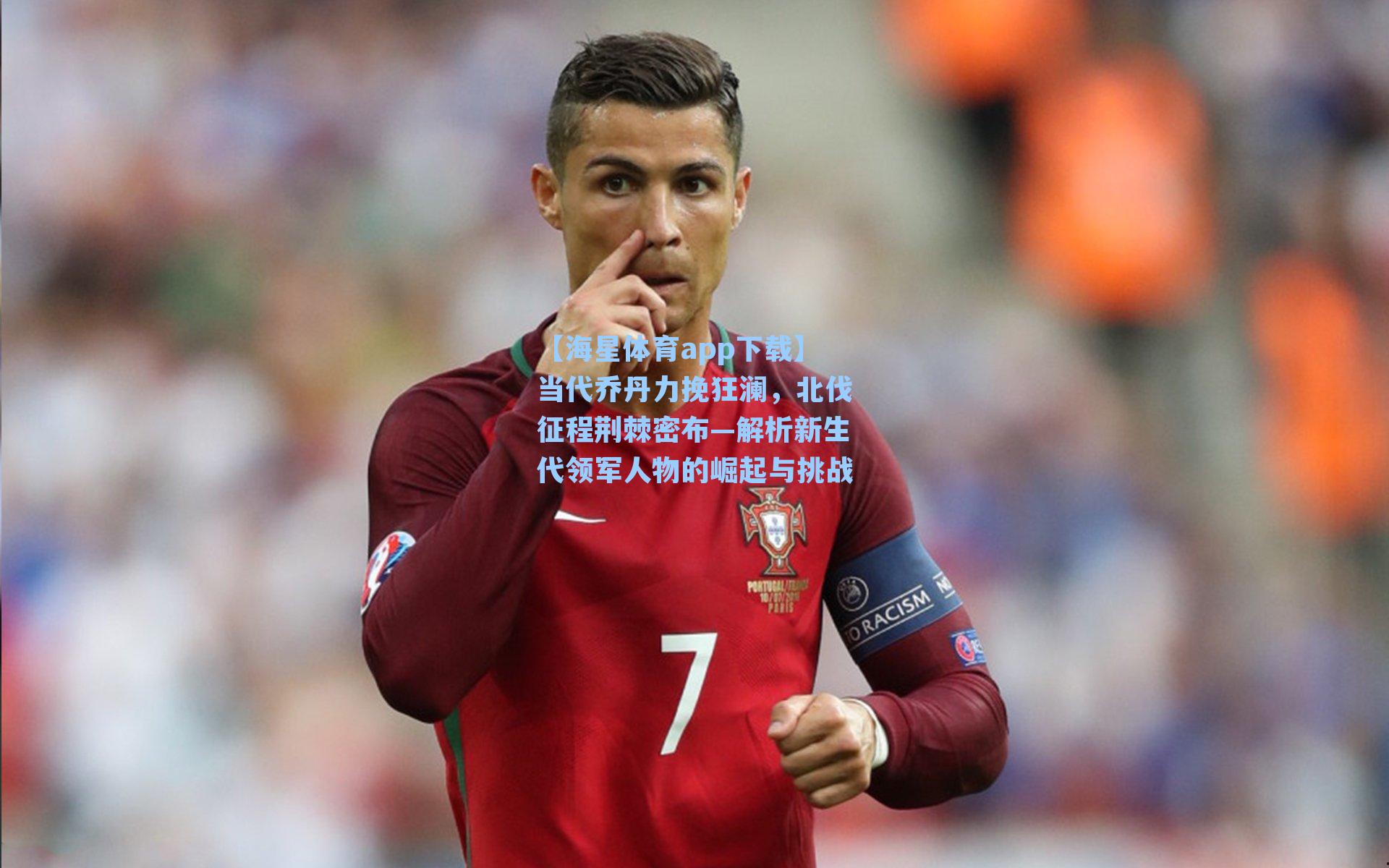 【海星体育app下载】当代乔丹力挽狂澜,北伐征程荆棘密布—解析新生代领军人物的崛起与挑战-第3张图片-海星体育-全球体育赛事直播与实时比分平台 【海星体育app下载】当代乔丹力挽狂澜,北伐征程荆棘密布—解析新生代领军人物的崛起与挑战-第3张图片-海星体育-全球体育赛事直播与实时比分平台