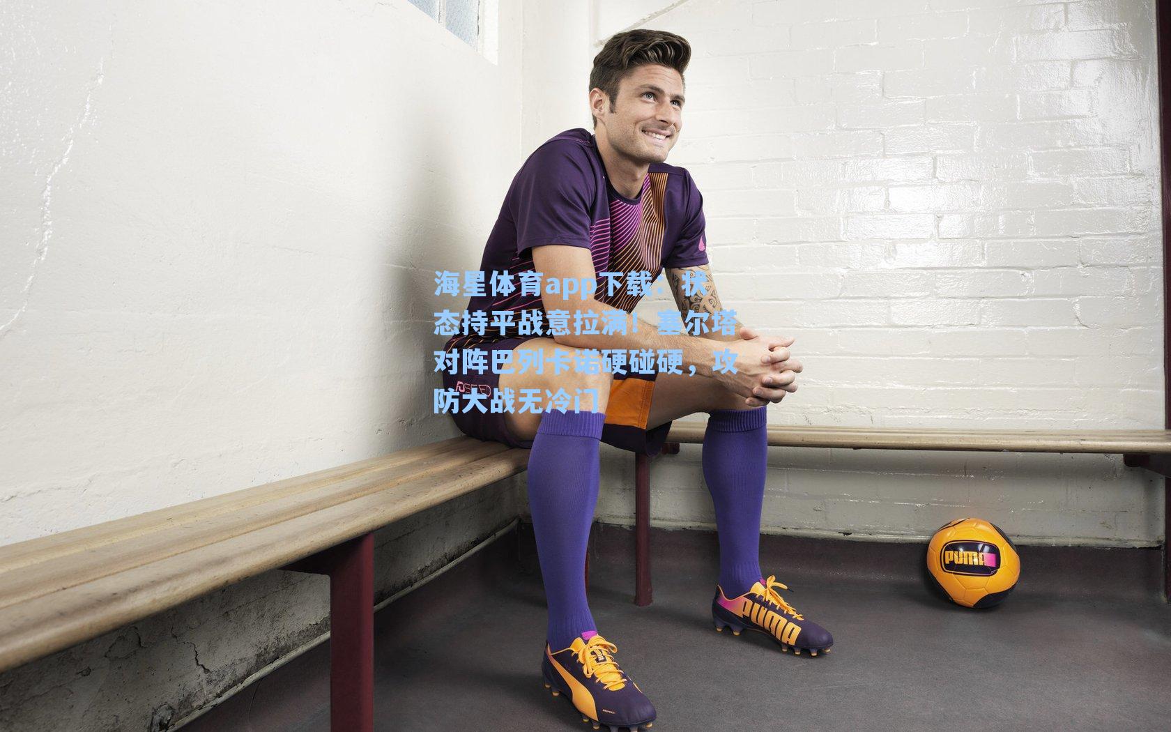 海星体育app下载：状态持平战意拉满！塞尔塔对阵巴列卡诺硬碰硬，攻防大战无冷门-第1张图片-海星体育-全球体育赛事直播与实时比分平台