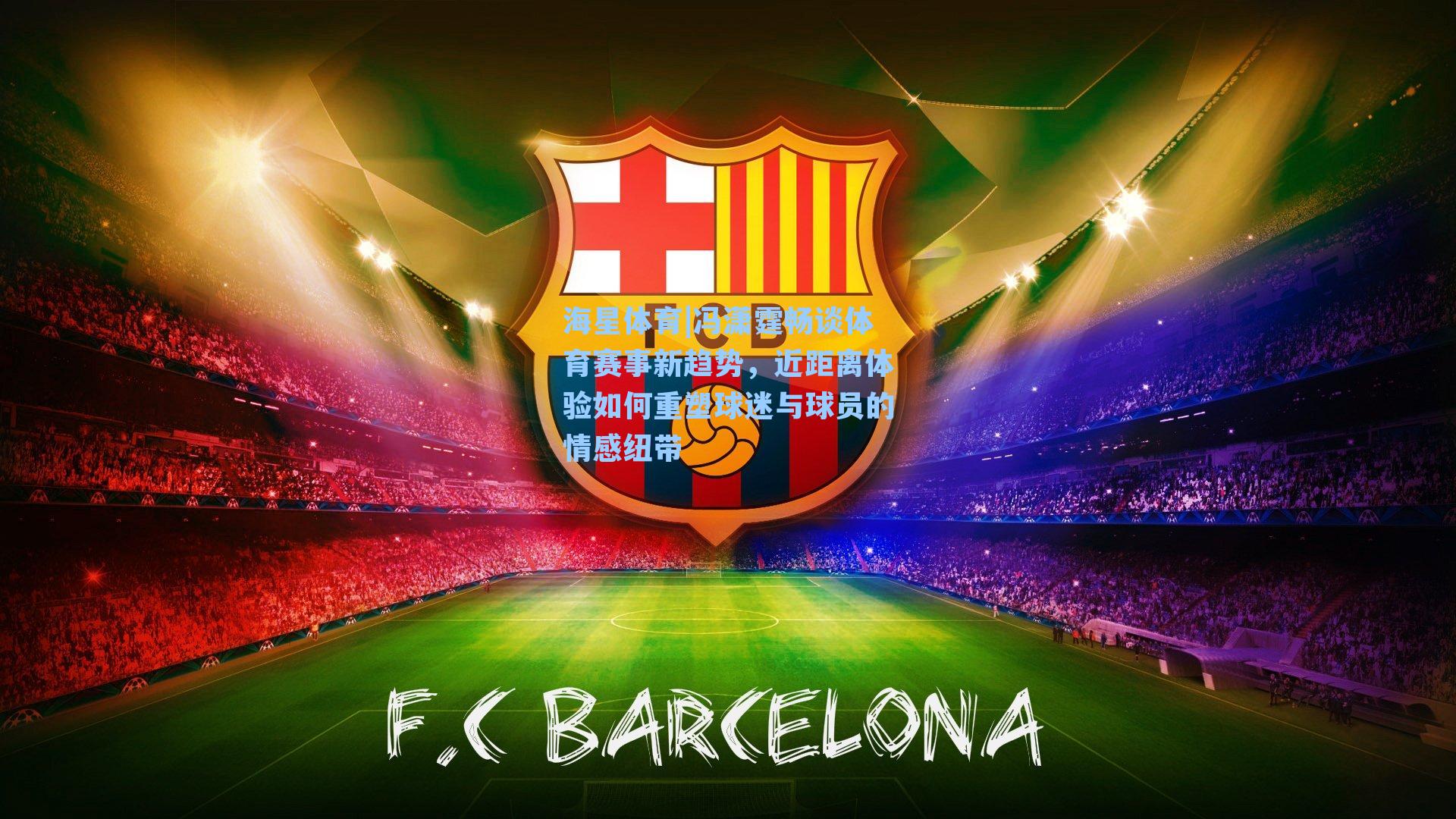 海星体育|冯潇霆畅谈体育赛事新趋势,近距离体验如何重塑球迷与球员的情感纽带-第2张图片-海星体育-全球体育赛事直播与实时比分平台 海星体育|冯潇霆畅谈体育赛事新趋势,近距离体验如何重塑球迷与球员的情感纽带-第2张图片-海星体育-全球体育赛事直播与实时比分平台