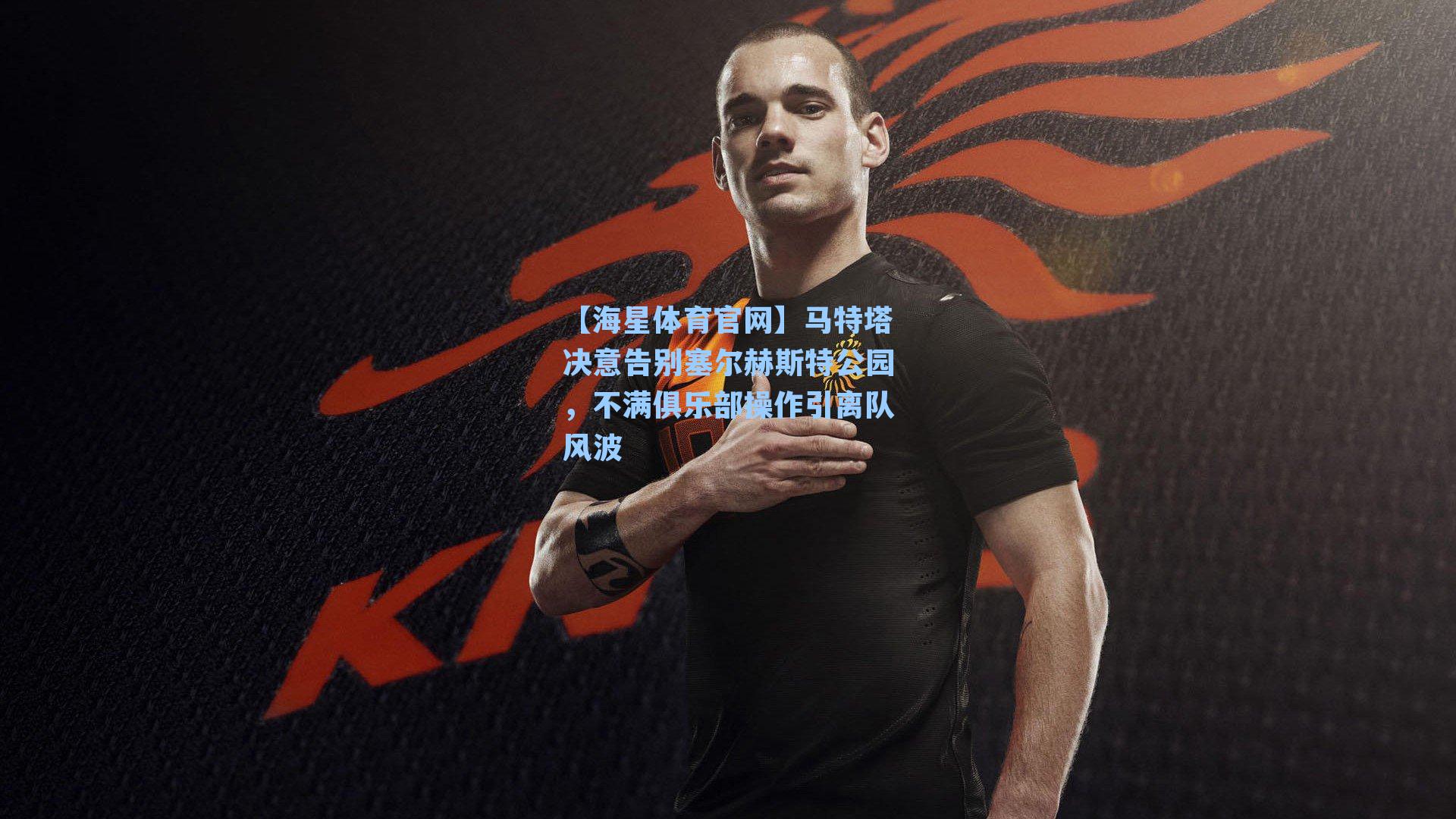 【海星体育官网】马特塔决意告别塞尔赫斯特公园，不满俱乐部操作引离队风波-第1张图片-海星体育-全球体育赛事直播与实时比分平台