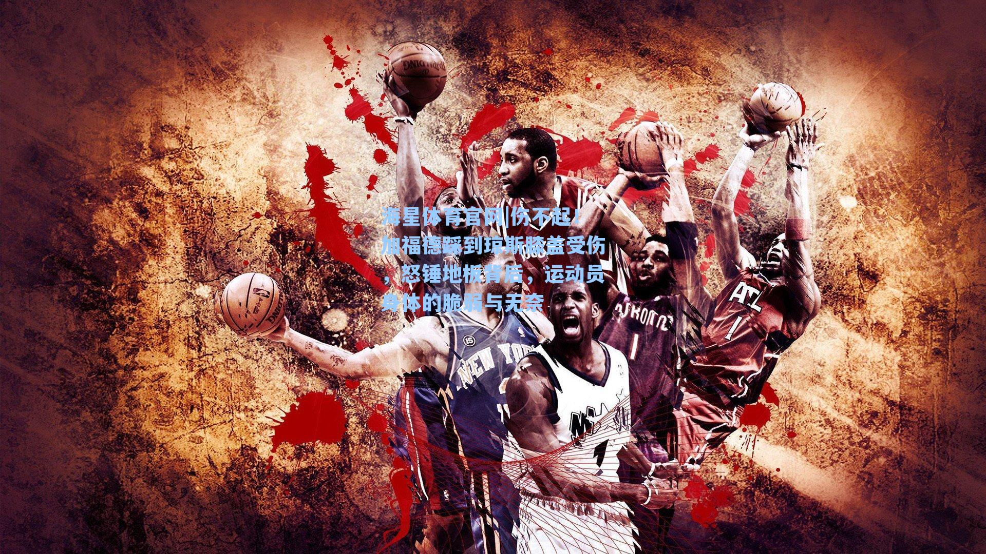 海星体育官网|伤不起!加福德踩到琼斯膝盖受伤,怒锤地板背后,运动员身体的脆弱与无奈-第1张图片-海星体育-全球体育赛事直播与实时比分平台 海星体育官网|伤不起!加福德踩到琼斯膝盖受伤,怒锤地板背后,运动员身体的脆弱与无奈-第1张图片-海星体育-全球体育赛事直播与实时比分平台