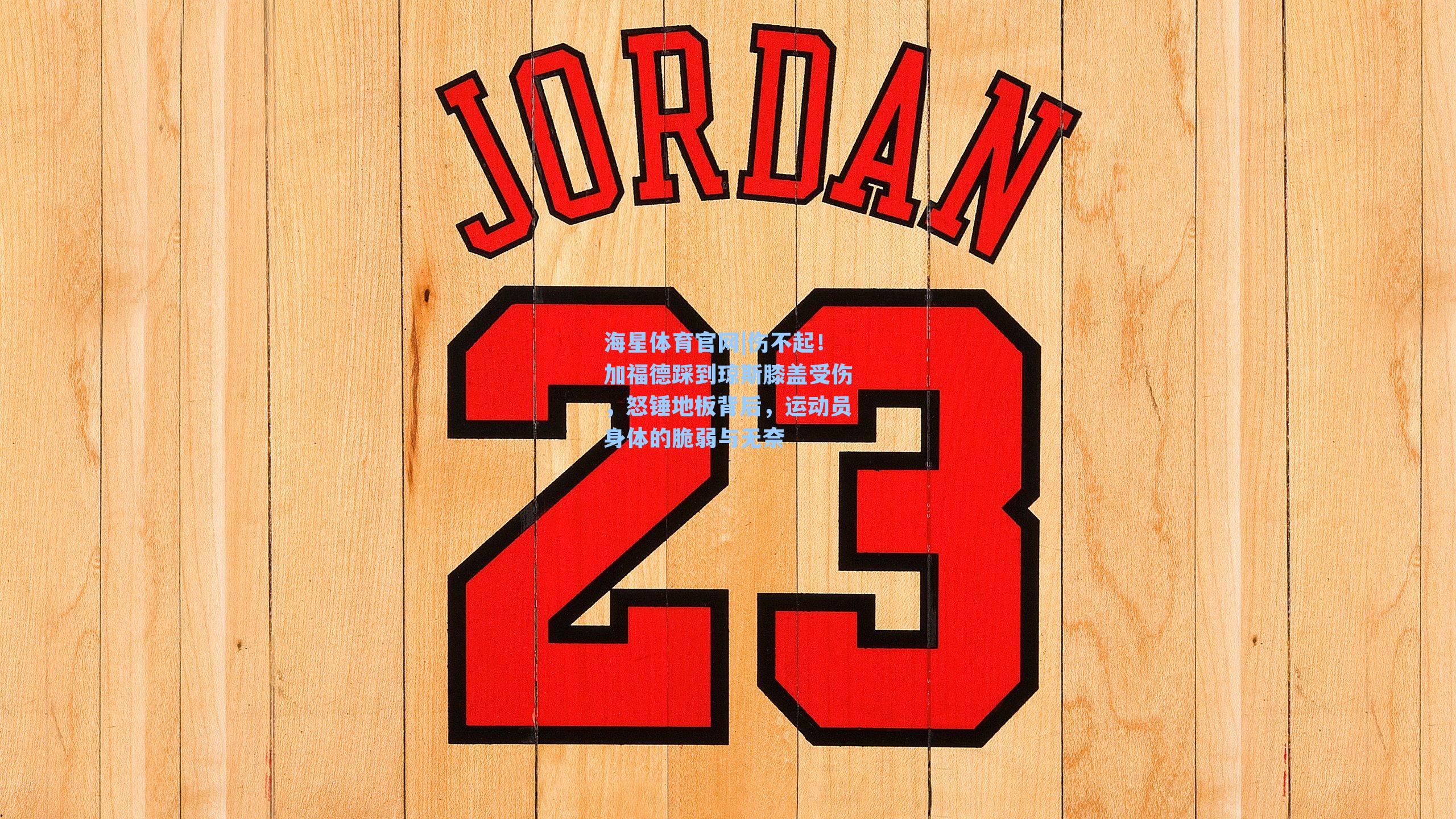 海星体育官网|伤不起!加福德踩到琼斯膝盖受伤,怒锤地板背后,运动员身体的脆弱与无奈-第3张图片-海星体育-全球体育赛事直播与实时比分平台 海星体育官网|伤不起!加福德踩到琼斯膝盖受伤,怒锤地板背后,运动员身体的脆弱与无奈-第3张图片-海星体育-全球体育赛事直播与实时比分平台