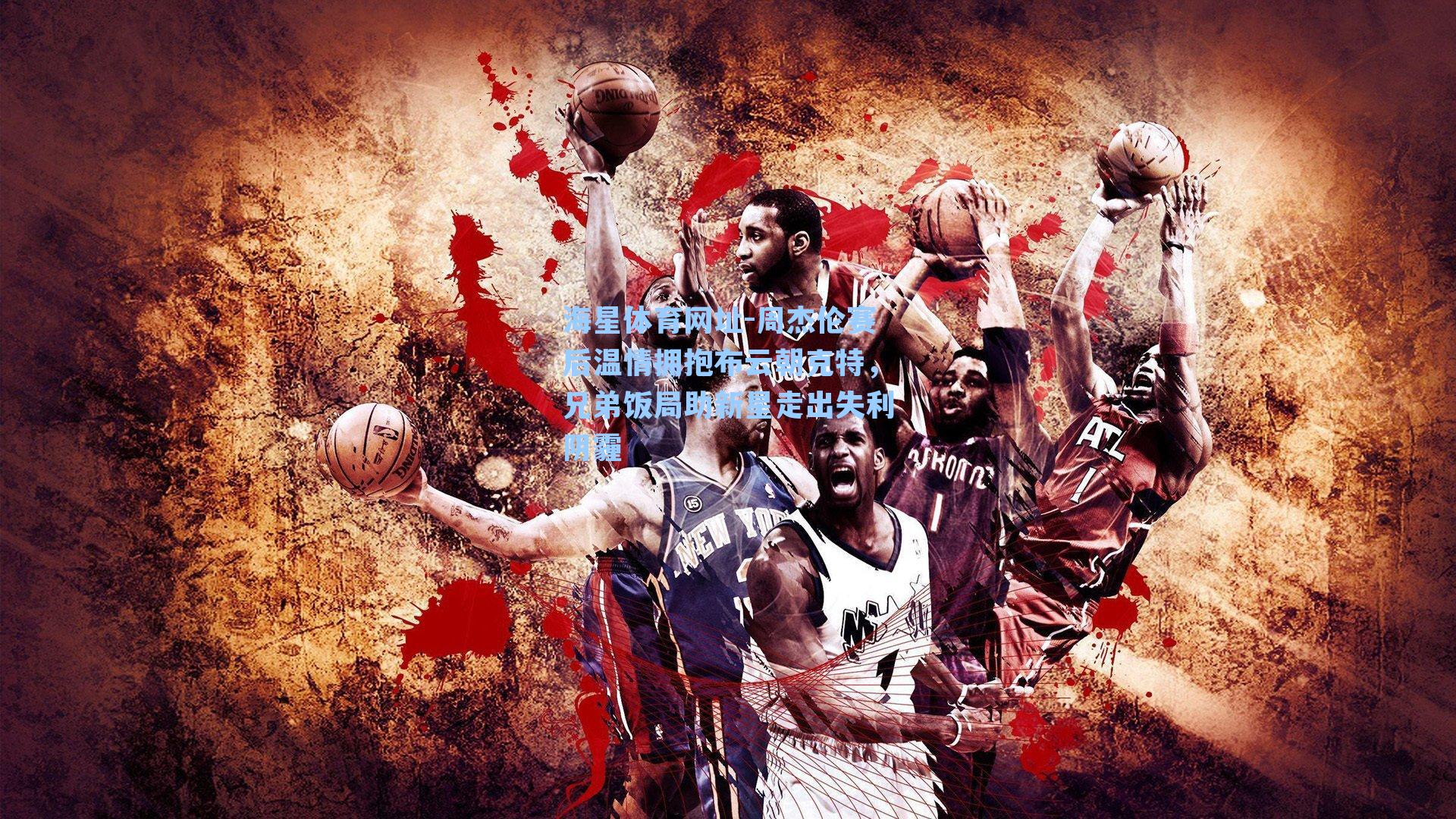 海星体育网址-周杰伦赛后温情拥抱布云朝克特,兄弟饭局助新星走出失利阴霾-第1张图片-海星体育-全球体育赛事直播与实时比分平台 海星体育网址-周杰伦赛后温情拥抱布云朝克特,兄弟饭局助新星走出失利阴霾-第1张图片-海星体育-全球体育赛事直播与实时比分平台