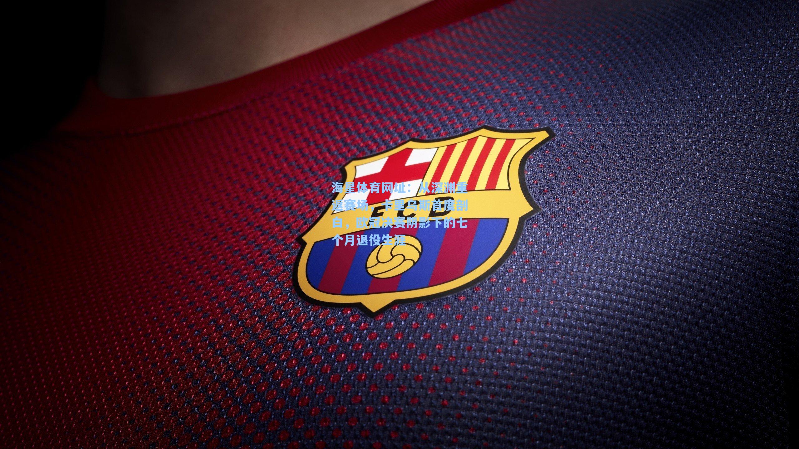 海星体育网址：从深渊重返赛场，卡里乌斯首度剖白，欧冠决赛阴影下的七个月退役生涯-第2张图片-海星体育-全球体育赛事直播与实时比分平台