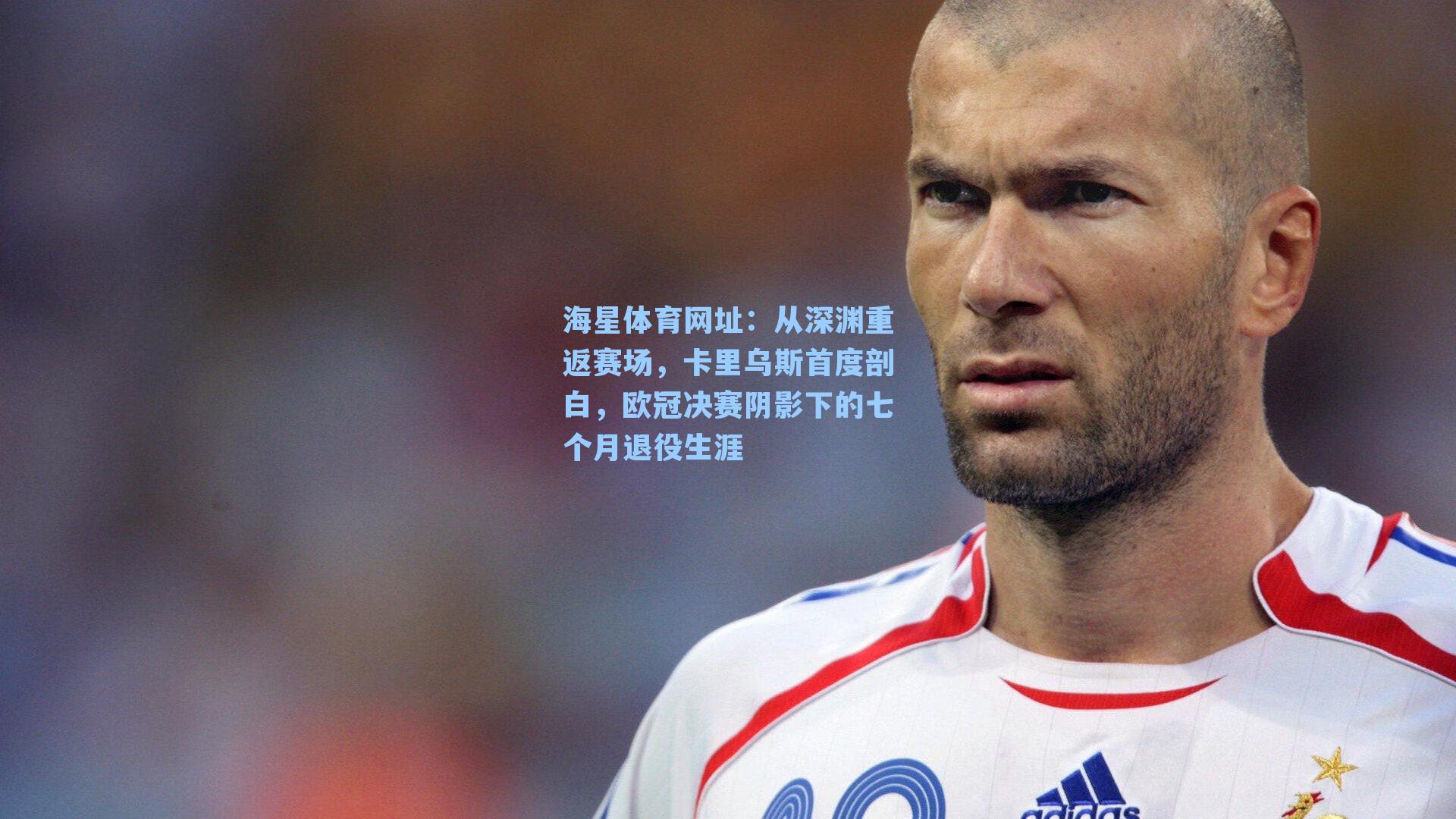 海星体育网址：从深渊重返赛场，卡里乌斯首度剖白，欧冠决赛阴影下的七个月退役生涯-第3张图片-海星体育-全球体育赛事直播与实时比分平台
