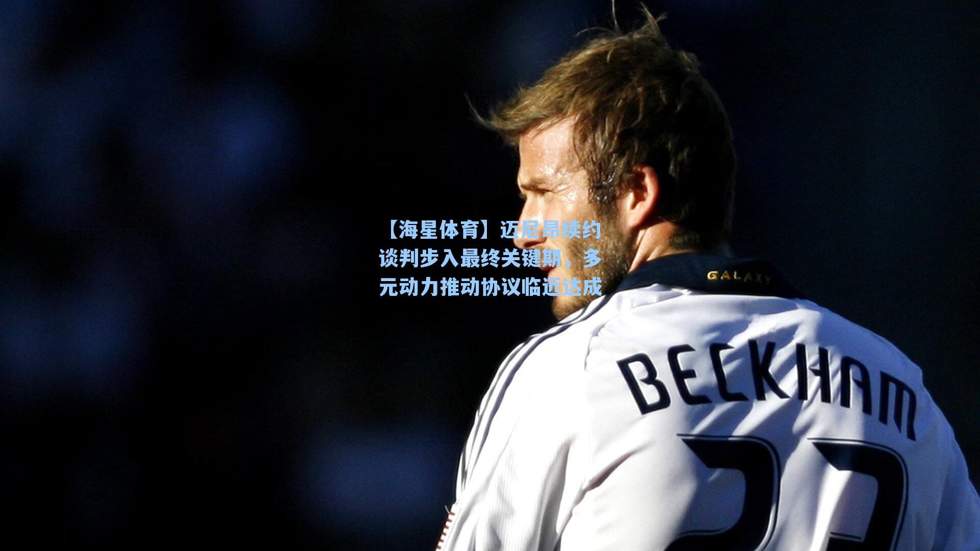 【海星体育】迈尼昂续约谈判步入最终关键期，多元动力推动协议临近达成-第1张图片-海星体育-全球体育赛事直播与实时比分平台