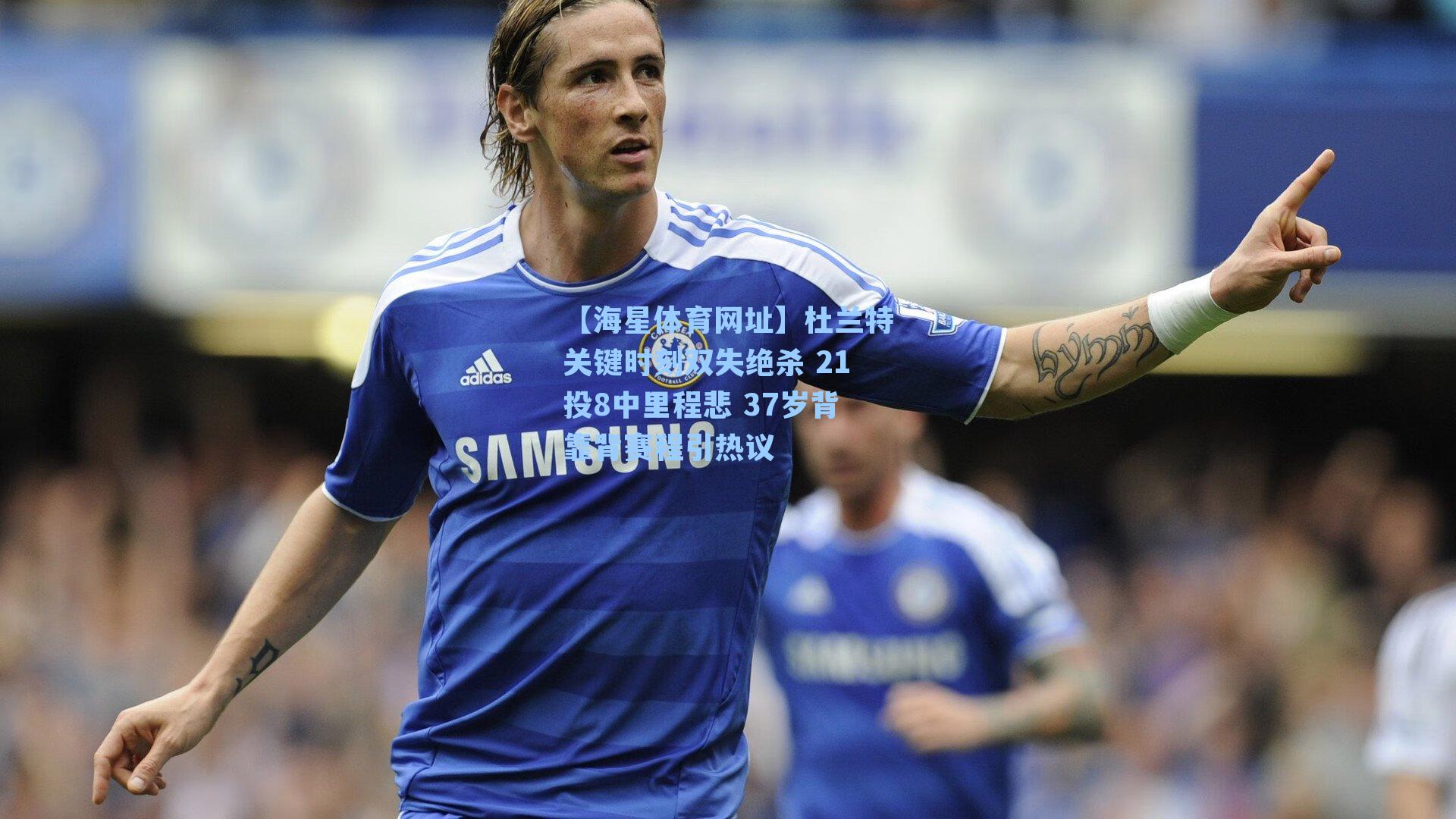 【海星体育网址】杜兰特关键时刻双失绝杀 21投8中里程悲 37岁背靠背赛程引热议-第3张图片-海星体育-全球体育赛事直播与实时比分平台