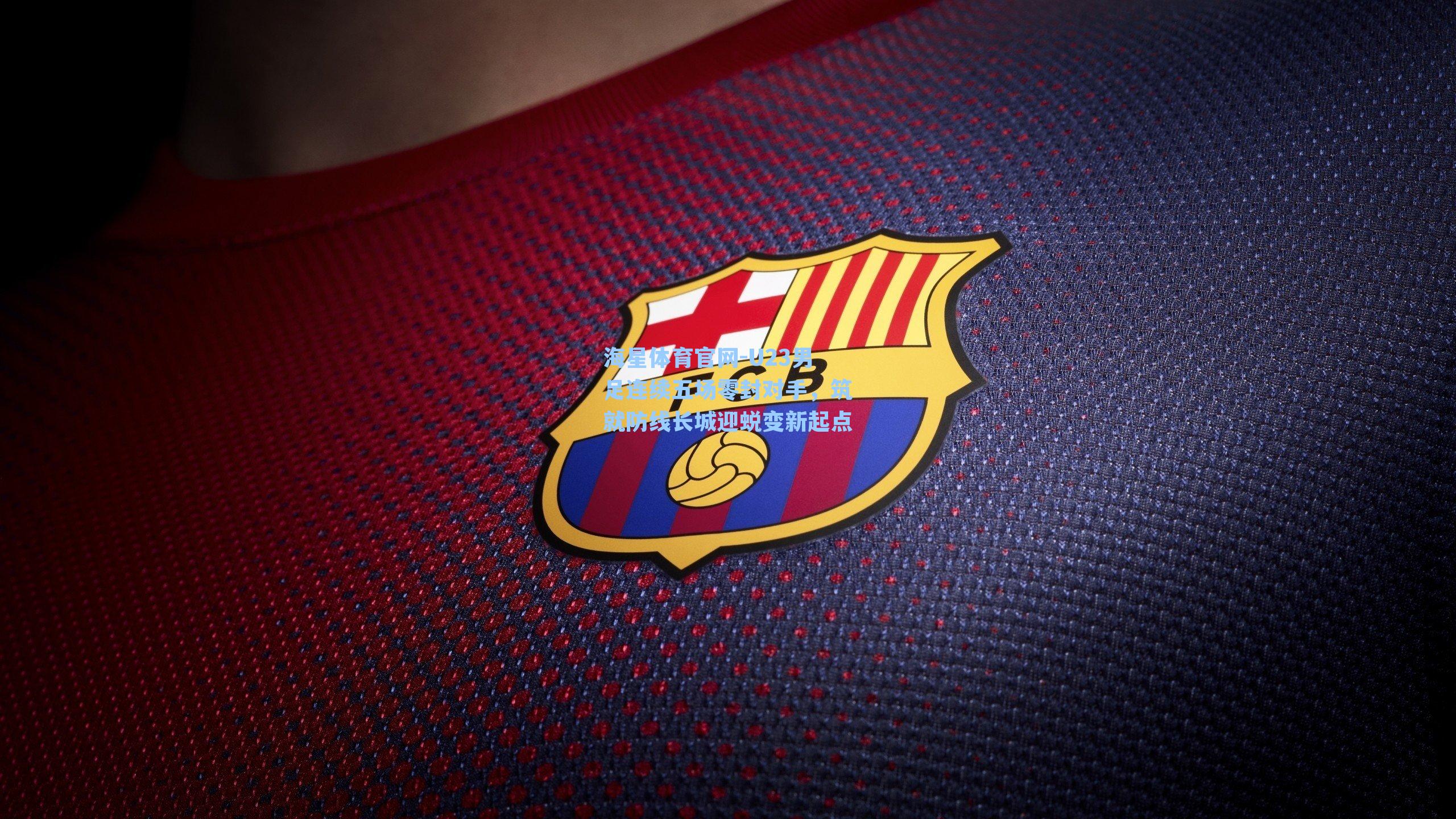 海星体育官网-U23男足连续五场零封对手，筑就防线长城迎蜕变新起点-第3张图片-海星体育-全球体育赛事直播与实时比分平台