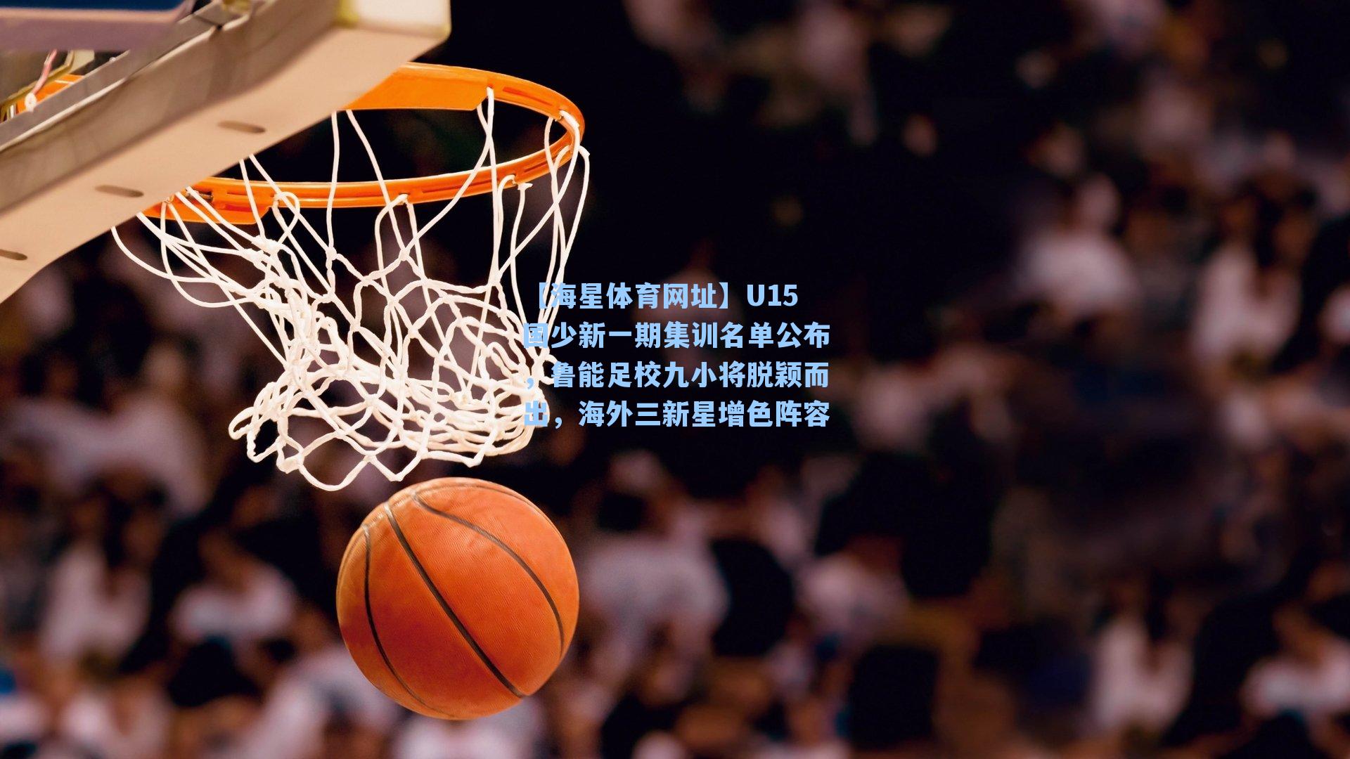 【海星体育网址】U15国少新一期集训名单公布，鲁能足校九小将脱颖而出，海外三新星增色阵容-第2张图片-海星体育-全球体育赛事直播与实时比分平台